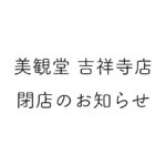 美観堂吉祥寺店閉店のお知らせ