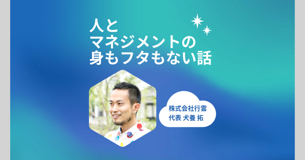 株式会社行雲代表・犬養拓のポッドキャスト「人とマネジメントの身もフタもない話」
