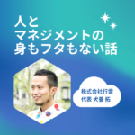 株式会社行雲代表・犬養拓のポッドキャスト「人とマネジメントの身もフタもない話」