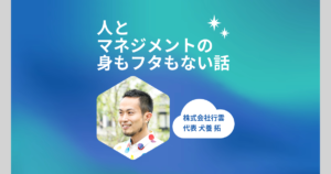 株式会社行雲代表・犬養拓のポッドキャスト「人とマネジメントの身もフタもない話」
